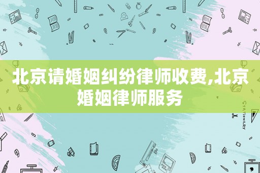 北京請(qǐng)婚姻糾紛律師收費(fèi),北京婚姻律師服務(wù)