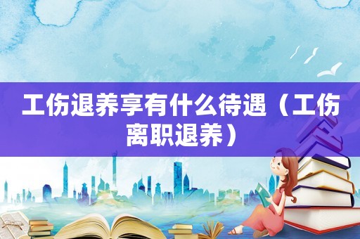 工傷退養(yǎng)享有什么待遇（工傷離職退養(yǎng)）