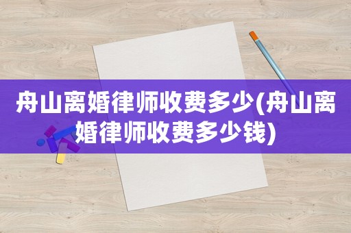 舟山離婚律師收費多少(舟山離婚律師收費多少錢)