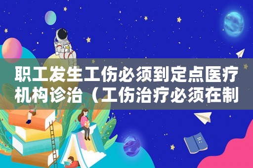 職工發(fā)生工傷必須到定點(diǎn)醫(yī)療機(jī)構(gòu)診治（工傷治療必須在制定醫(yī)院?jiǎn)幔? title=