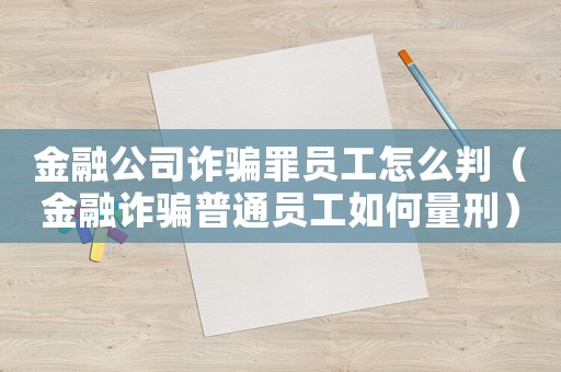 金融公司詐騙罪員工怎么判（金融詐騙普通員工如何量刑）