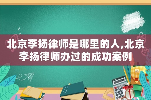 北京李揚(yáng)律師是哪里的人,北京李揚(yáng)律師辦過的成功案例
