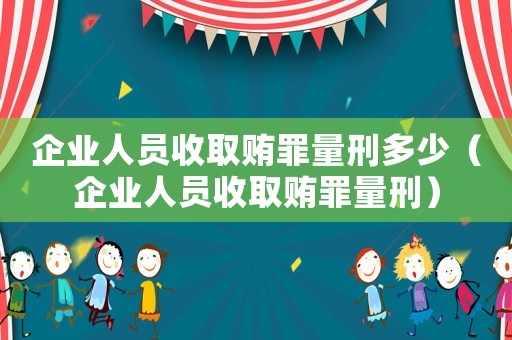 企業(yè)人員收取賄罪量刑多少（企業(yè)人員收取賄罪量刑）