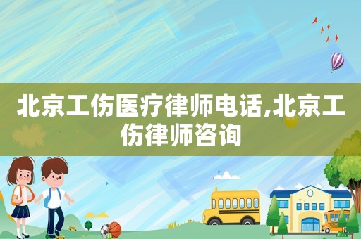 北京工傷醫(yī)療律師電話,北京工傷律師咨詢