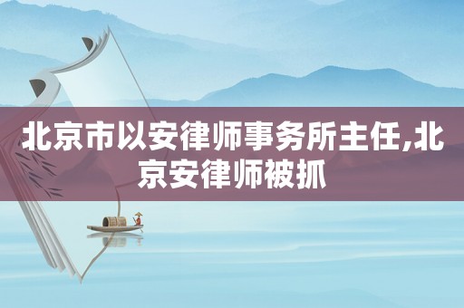 北京市以安律師事務(wù)所主任,北京安律師被抓