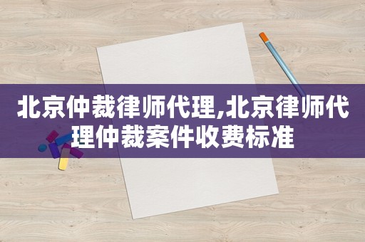 北京仲裁律師代理,北京律師代理仲裁案件收費(fèi)標(biāo)準(zhǔn)