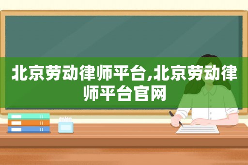 北京勞動(dòng)律師平臺(tái),北京勞動(dòng)律師平臺(tái)官網(wǎng)