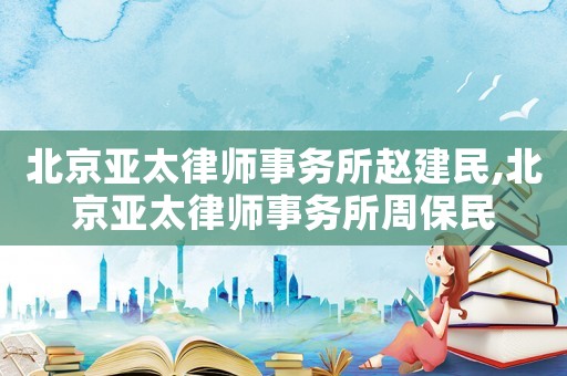 北京亞太律師事務(wù)所趙建民,北京亞太律師事務(wù)所周保民