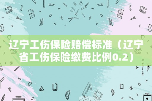 遼寧工傷保險賠償標(biāo)準(zhǔn)（遼寧省工傷保險繳費比例0.2）