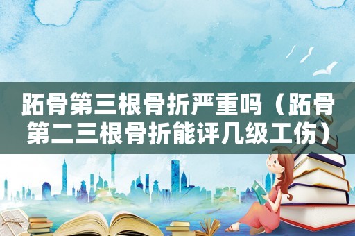 跖骨第三根骨折嚴(yán)重嗎（跖骨第二三根骨折能評幾級工傷）