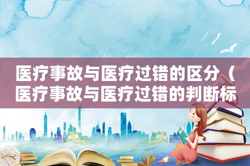 醫(yī)療事故與醫(yī)療過錯的區(qū)分（醫(yī)療事故與醫(yī)療過錯的判斷標(biāo)準(zhǔn)）