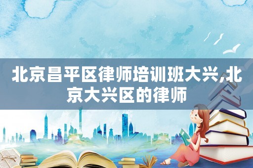 北京昌平區(qū)律師培訓(xùn)班大興,北京大興區(qū)的律師