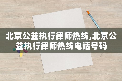北京公益執(zhí)行律師熱線,北京公益執(zhí)行律師熱線電話號碼