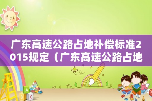 廣東高速公路占地補(bǔ)償標(biāo)準(zhǔn)2015規(guī)定（廣東高速公路占地補(bǔ)償標(biāo)準(zhǔn)2015）