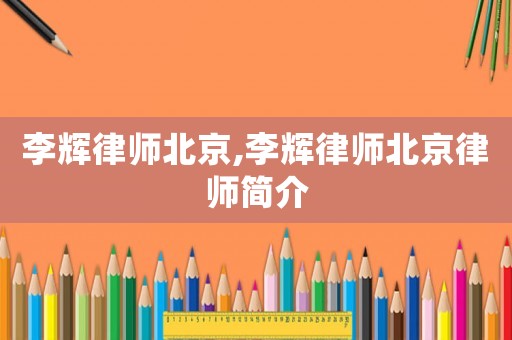 李輝律師北京,李輝律師北京律師簡介