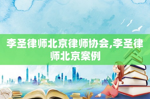 李圣律師北京律師協(xié)會(huì),李圣律師北京案例