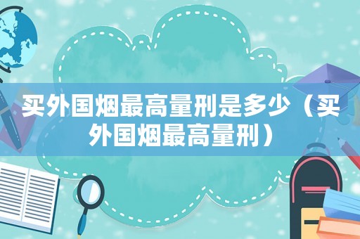 買外國(guó)煙最高量刑是多少（買外國(guó)煙最高量刑）