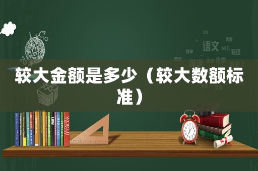 較大金額是多少（較大數(shù)額標(biāo)準(zhǔn)）