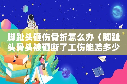 腳趾頭砸傷骨折怎么辦（腳趾頭骨頭被砸斷了工傷能賠多少錢(qián)）