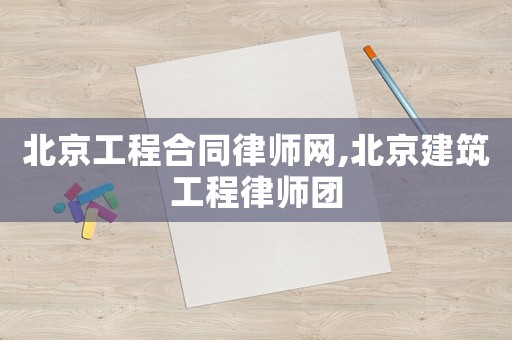 北京工程合同律師網(wǎng),北京建筑工程律師團(tuán)