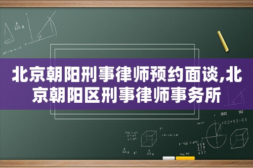 北京朝陽刑事律師預(yù)約面談,北京朝陽區(qū)刑事律師事務(wù)所