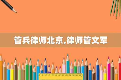 管兵律師北京,律師管文軍