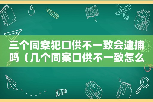 三個(gè)同案犯口供不一致會(huì)逮捕嗎（幾個(gè)同案口供不一致怎么定罪）