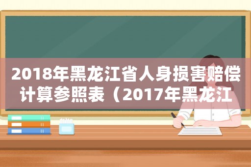 2018年黑龍江省人身損害賠償計(jì)算參照表（2017年黑龍江省人身損害賠償標(biāo)準(zhǔn)）