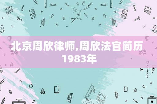 北京周欣律師,周欣法官簡(jiǎn)歷 1983年