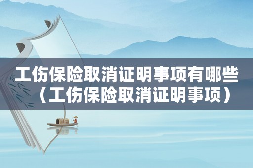 工傷保險(xiǎn)取消證明事項(xiàng)有哪些（工傷保險(xiǎn)取消證明事項(xiàng)）