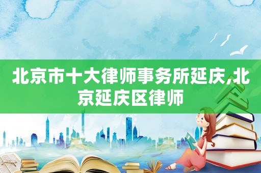 北京市十大律師事務(wù)所延慶,北京延慶區(qū)律師