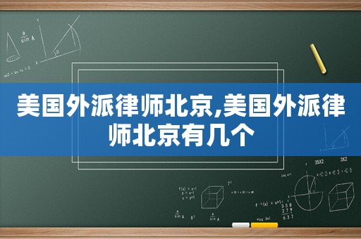 美國(guó)外派律師北京,美國(guó)外派律師北京有幾個(gè)