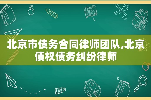 北京市債務(wù)合同律師團(tuán)隊(duì),北京債權(quán)債務(wù)糾紛律師