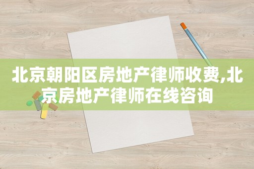 北京朝陽區(qū)房地產(chǎn)律師收費,北京房地產(chǎn)律師在線咨詢