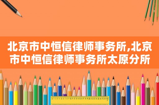 北京市中恒信律師事務(wù)所,北京市中恒信律師事務(wù)所太原分所
