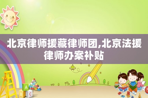 北京律師援藏律師團(tuán),北京法援律師辦案補(bǔ)貼