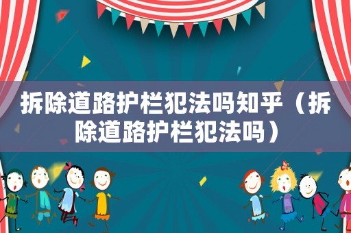 拆除道路護(hù)欄犯法嗎知乎（拆除道路護(hù)欄犯法嗎）