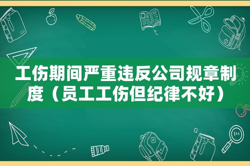 工傷期間嚴(yán)重違反公司規(guī)章制度（員工工傷但紀(jì)律不好）