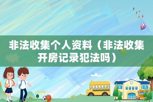 非法收集個(gè)人資料（非法收集開房記錄犯法嗎）