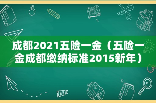 成都2021五險(xiǎn)一金（五險(xiǎn)一金成都繳納標(biāo)準(zhǔn)2015新年）