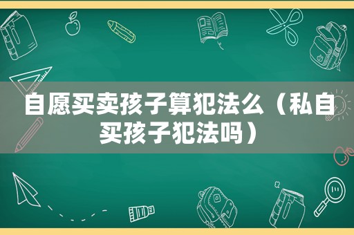 自愿買賣孩子算犯法么（私自買孩子犯法嗎）