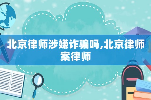 北京律師涉嫌詐騙嗎,北京律師案律師