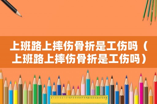 上班路上摔傷骨折是工傷嗎（上班路上摔傷骨折是工傷嗎）
