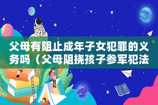 父母有阻止成年子女犯罪的義務嗎（父母阻撓孩子參軍犯法嗎）