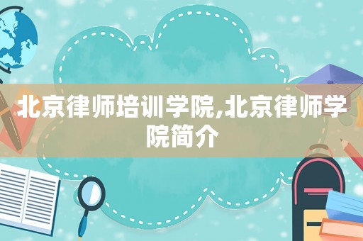 北京律師培訓(xùn)學(xué)院,北京律師學(xué)院簡介