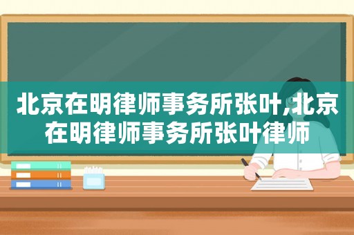 北京在明律師事務(wù)所張葉,北京在明律師事務(wù)所張葉律師