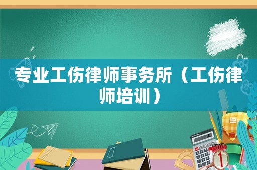 專(zhuān)業(yè)工傷律師事務(wù)所（工傷律師培訓(xùn)）
