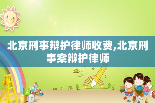 北京刑事辯護(hù)律師收費(fèi),北京刑事案辯護(hù)律師