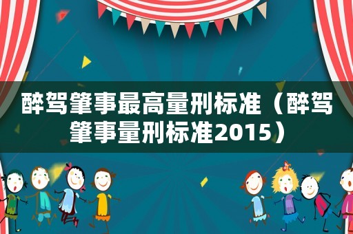 醉駕肇事最高量刑標(biāo)準(zhǔn)（醉駕肇事量刑標(biāo)準(zhǔn)2015）