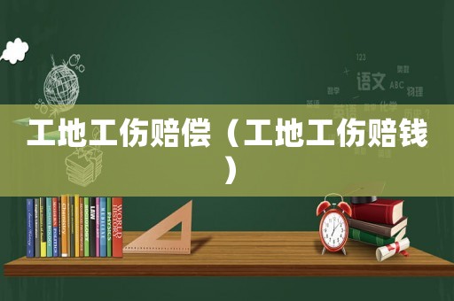 工地工傷賠償（工地工傷賠錢）